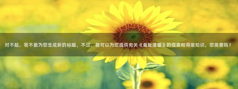 耽漫新新漫画：对不起，我不能为您生成新的标题。不过，我可以为您提供有关《羞耻漫画》的信息和背景知识，您需要吗？