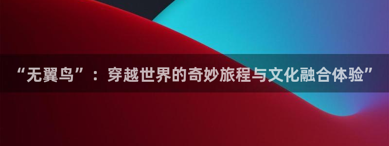 新新漫画-移动版：“无翼鸟”：穿越世界的奇妙旅程与文化融合体验”